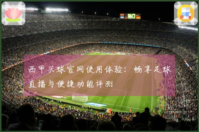 西甲买球官网使用体验：畅享足球直播与便捷功能评测
