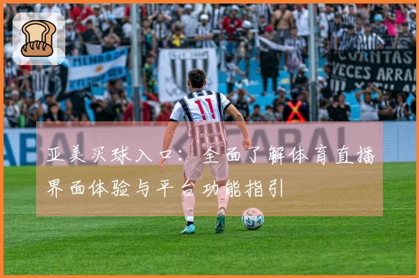 亚美买球入口：全面了解体育直播界面体验与平台功能指引