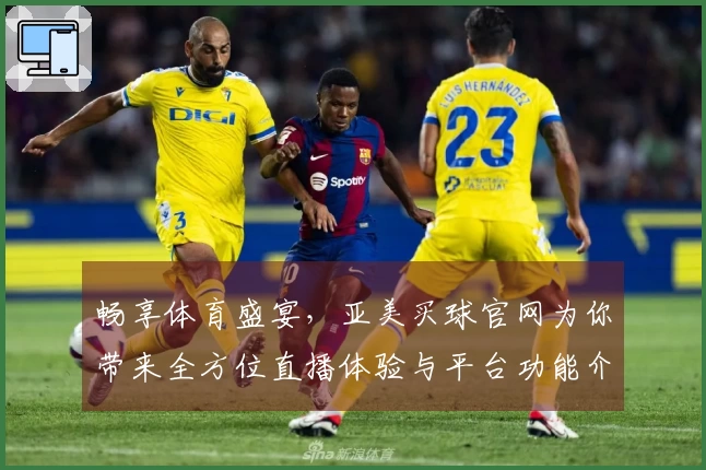 畅享体育盛宴，亚美买球官网为你带来全方位直播体验与平台功能介绍