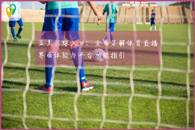 亚美买球入口：全面了解体育直播界面体验与平台功能指引