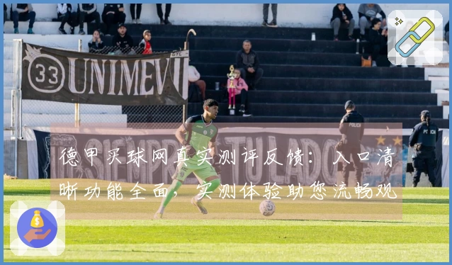 德甲买球网真实测评反馈：入口清晰功能全面，实测体验助您流畅观赛