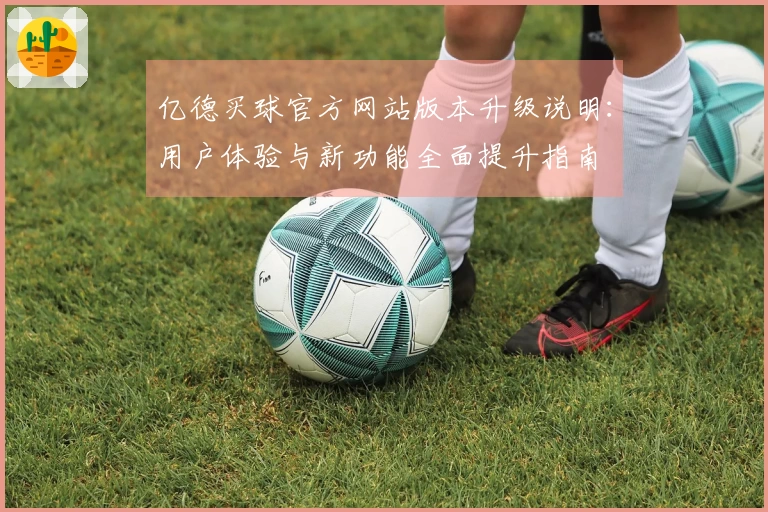 亿德买球官方网站版本升级说明：用户体验与新功能全面提升指南