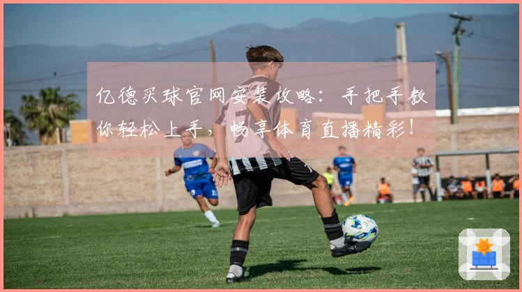 亿德买球官网安装攻略：手把手教你轻松上手，畅享体育直播精彩！