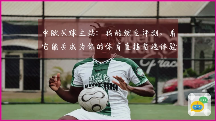 中欧买球主站：我的综合评测，看它能否成为你的体育直播首选体验