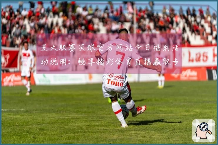 五大联赛买球官方网站今日福利活动说明：畅享精彩体育直播赢取专属好礼
