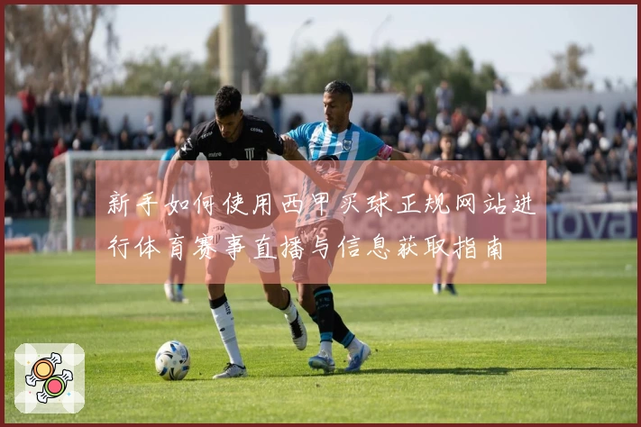 新手如何使用西甲买球正规网站进行体育赛事直播与信息获取指南