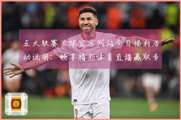 五大联赛买球官方网站今日福利活动说明：畅享精彩体育直播赢取专属好礼