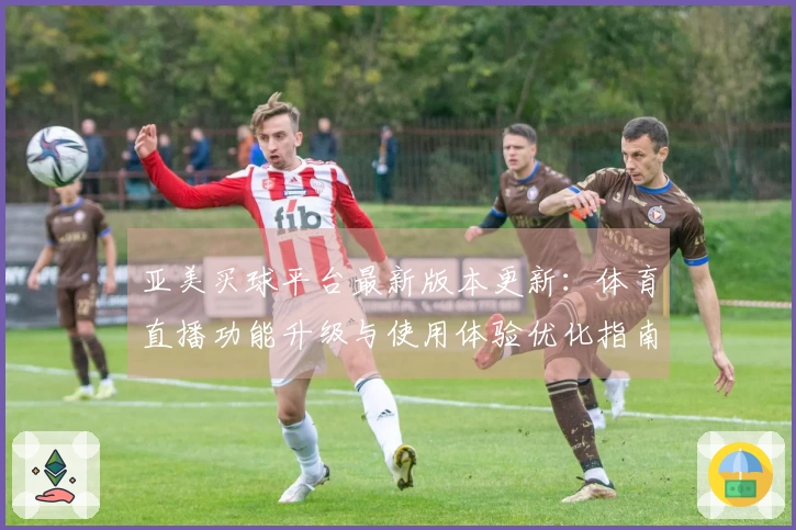 亚美买球平台最新版本更新：体育直播功能升级与使用体验优化指南