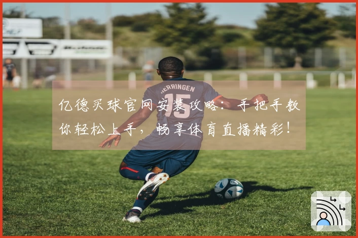 亿德买球官网安装攻略：手把手教你轻松上手，畅享体育直播精彩！