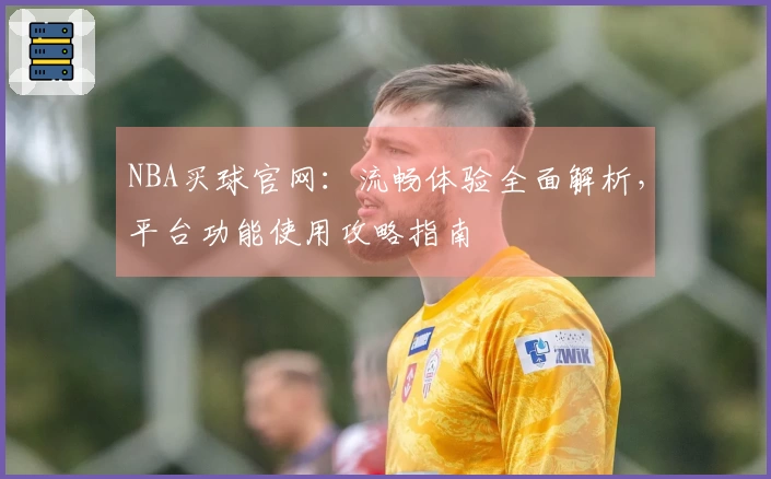NBA买球官网：流畅体验全面解析，平台功能使用攻略指南