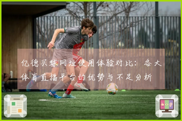 亿德买球网址使用体验对比：各大体育直播平台的优势与不足分析
