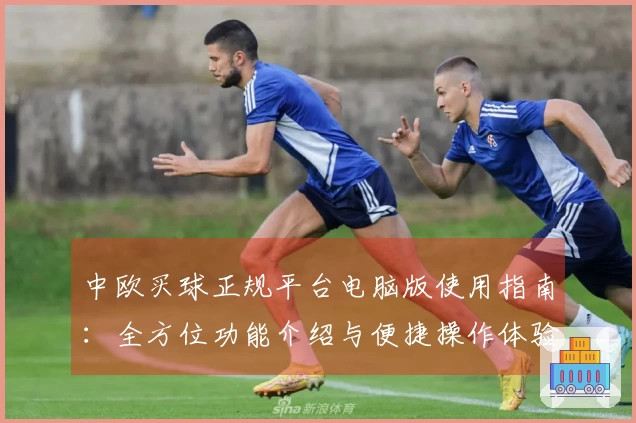 中欧买球正规平台电脑版使用指南：全方位功能介绍与便捷操作体验