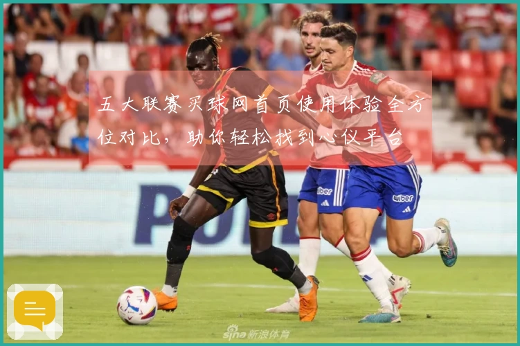 五大联赛买球网首页使用体验全方位对比,助你轻松找到心仪平台