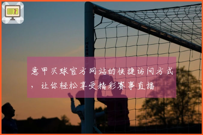 意甲买球官方网站的快捷访问方式，让你轻松享受精彩赛事直播