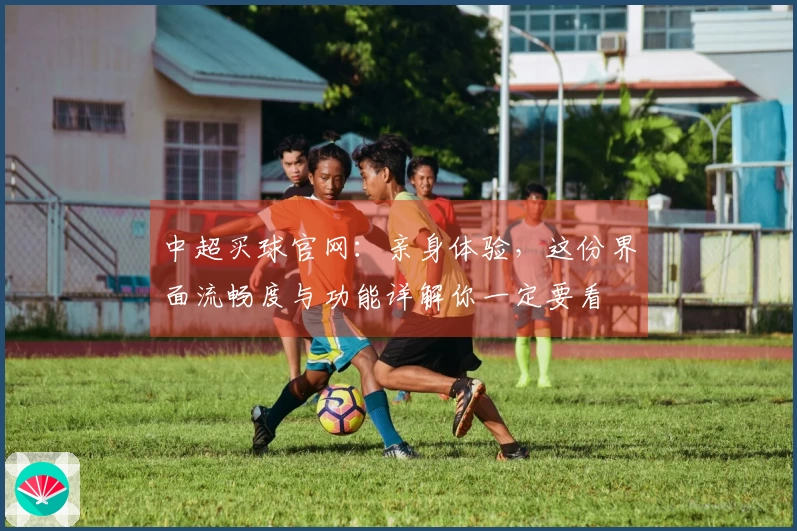 中超买球官网：亲身体验，这份界面流畅度与功能详解你一定要看