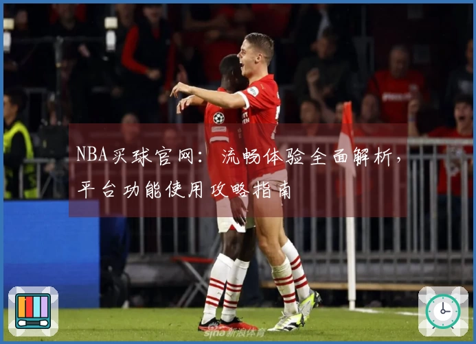 NBA买球官网：流畅体验全面解析，平台功能使用攻略指南