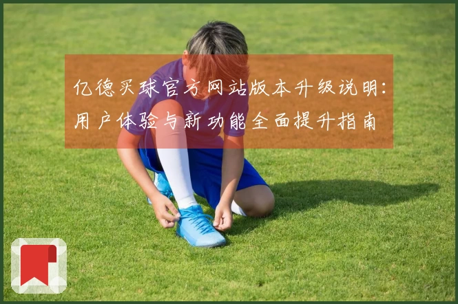 亿德买球官方网站版本升级说明：用户体验与新功能全面提升指南