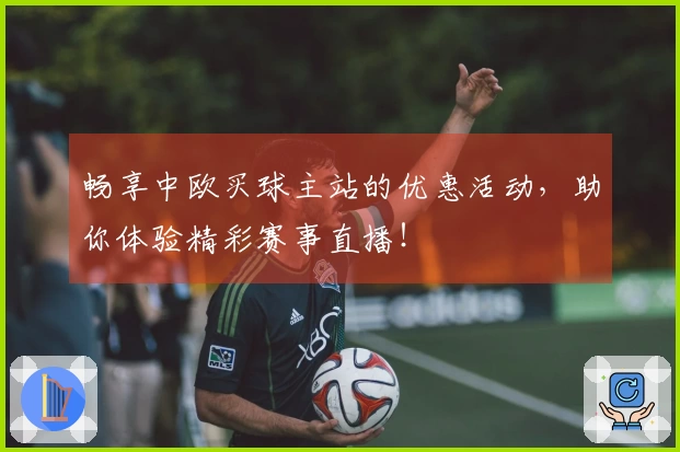 畅享中欧买球主站的优惠活动，助你体验精彩赛事直播！