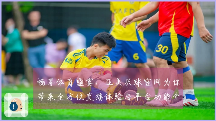 畅享体育盛宴，亚美买球官网为你带来全方位直播体验与平台功能介绍